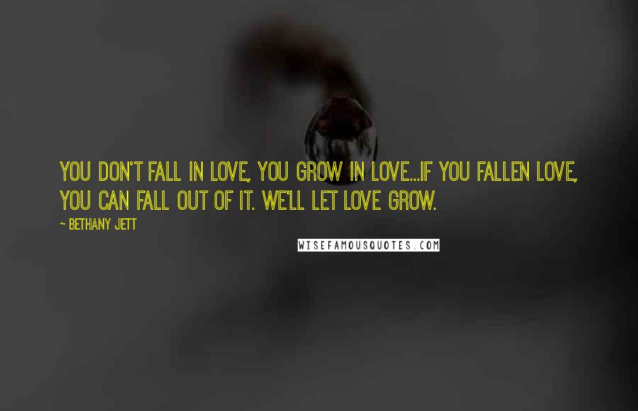 Bethany Jett Quotes: You don't fall in love, you grow in love...If you fallen love, you can fall out of it. We'll let love grow.