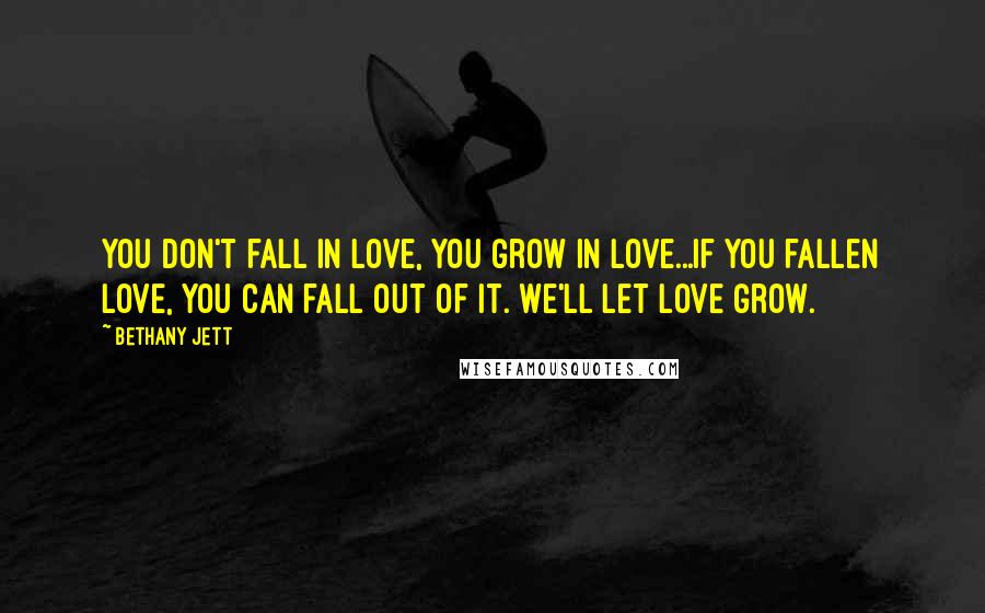 Bethany Jett Quotes: You don't fall in love, you grow in love...If you fallen love, you can fall out of it. We'll let love grow.