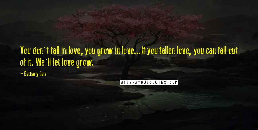 Bethany Jett Quotes: You don't fall in love, you grow in love...If you fallen love, you can fall out of it. We'll let love grow.