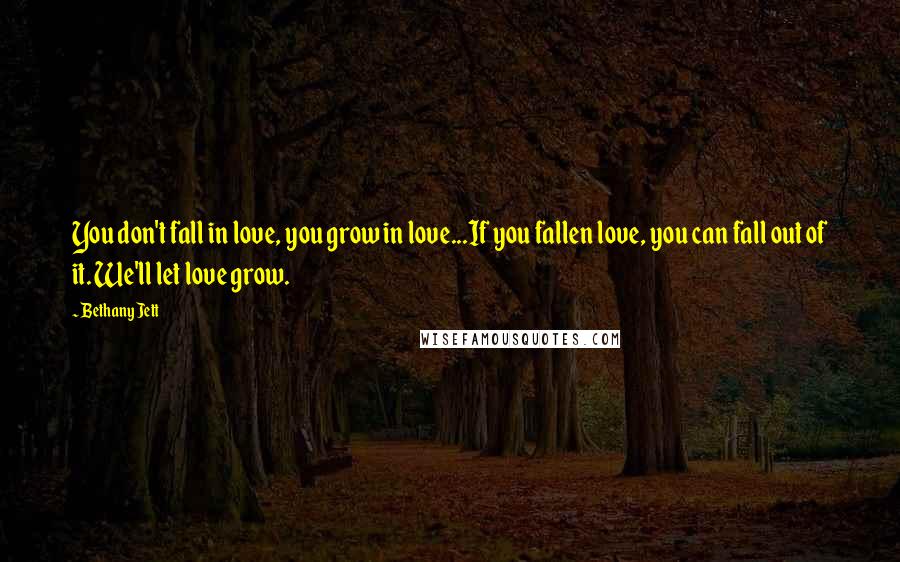 Bethany Jett Quotes: You don't fall in love, you grow in love...If you fallen love, you can fall out of it. We'll let love grow.