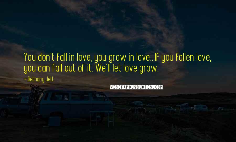 Bethany Jett Quotes: You don't fall in love, you grow in love...If you fallen love, you can fall out of it. We'll let love grow.