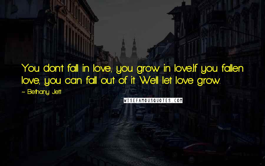 Bethany Jett Quotes: You don't fall in love, you grow in love...If you fallen love, you can fall out of it. We'll let love grow.
