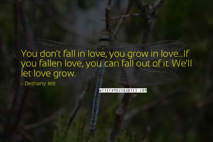 Bethany Jett Quotes: You don't fall in love, you grow in love...If you fallen love, you can fall out of it. We'll let love grow.