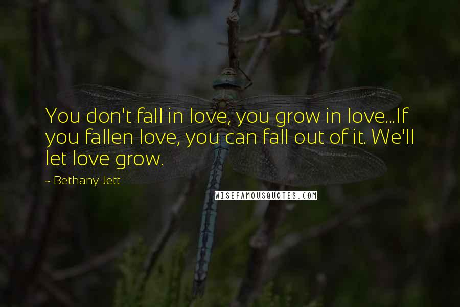 Bethany Jett Quotes: You don't fall in love, you grow in love...If you fallen love, you can fall out of it. We'll let love grow.