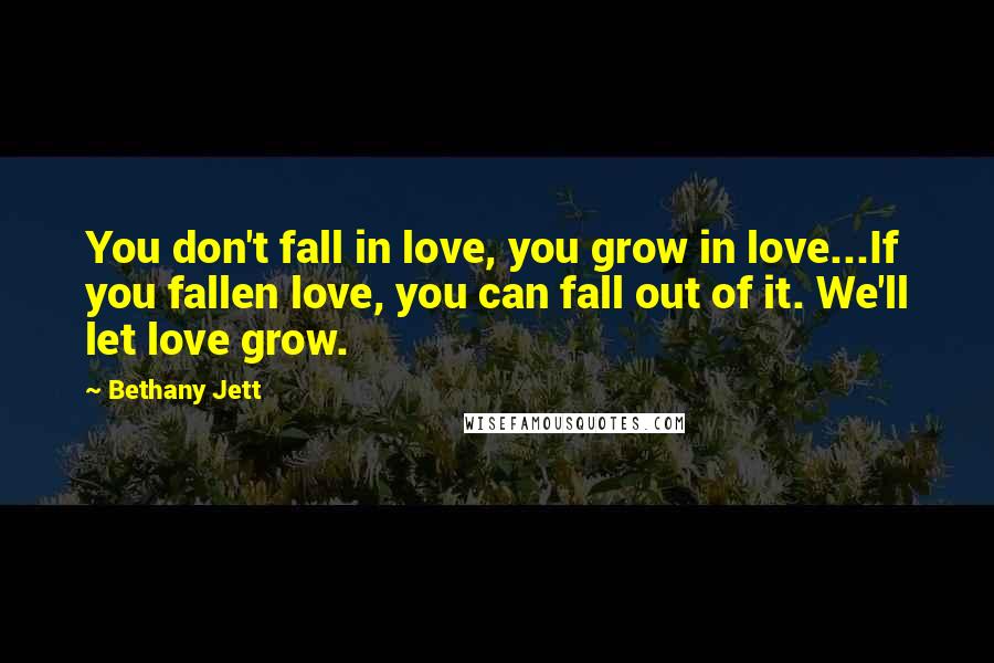 Bethany Jett Quotes: You don't fall in love, you grow in love...If you fallen love, you can fall out of it. We'll let love grow.