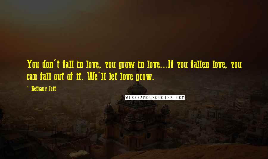 Bethany Jett Quotes: You don't fall in love, you grow in love...If you fallen love, you can fall out of it. We'll let love grow.