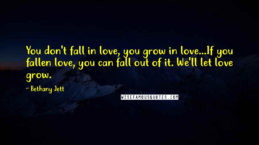 Bethany Jett Quotes: You don't fall in love, you grow in love...If you fallen love, you can fall out of it. We'll let love grow.