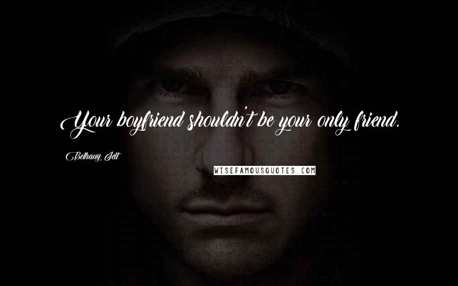 Bethany Jett Quotes: Your boyfriend shouldn't be your only friend.