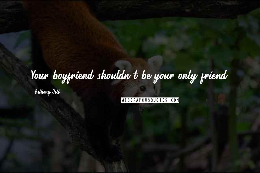 Bethany Jett Quotes: Your boyfriend shouldn't be your only friend.