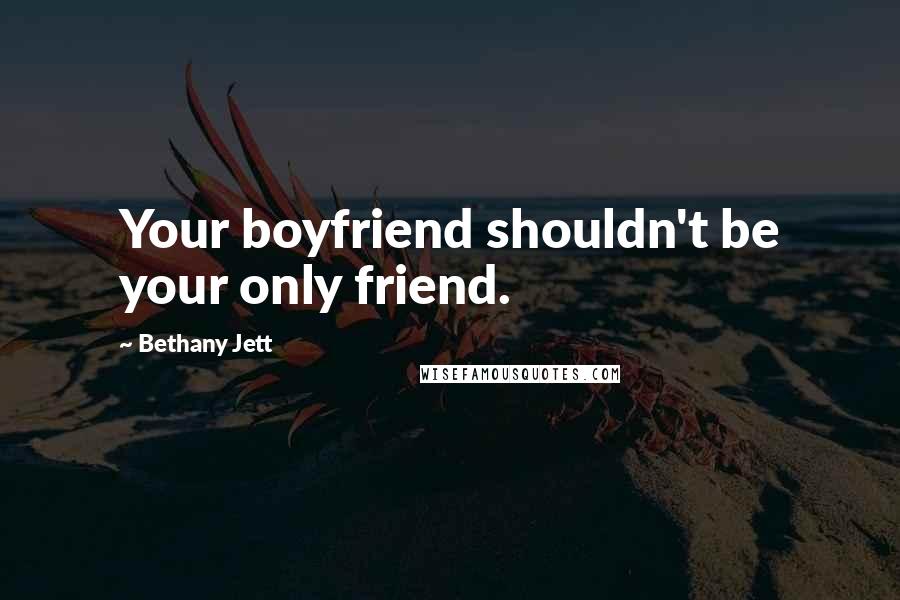 Bethany Jett Quotes: Your boyfriend shouldn't be your only friend.