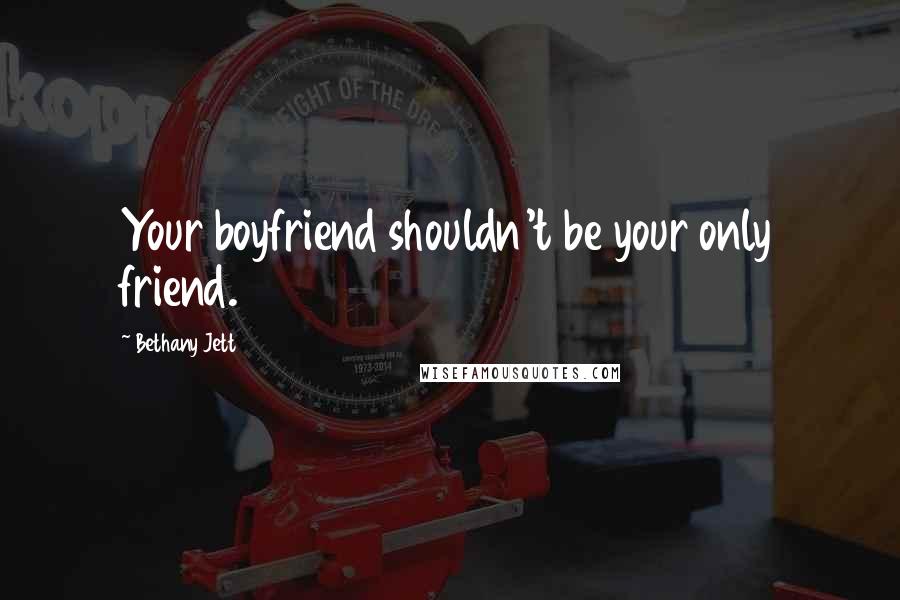 Bethany Jett Quotes: Your boyfriend shouldn't be your only friend.