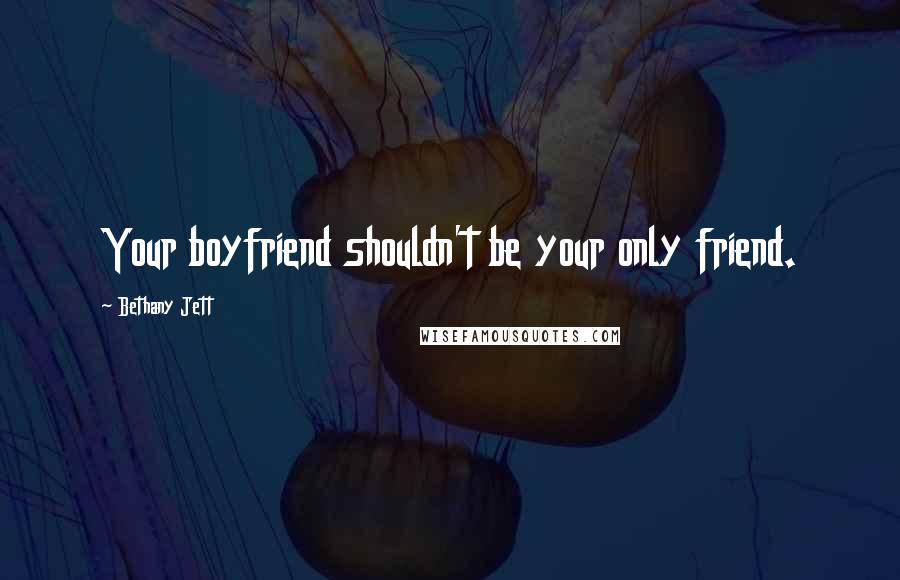 Bethany Jett Quotes: Your boyfriend shouldn't be your only friend.