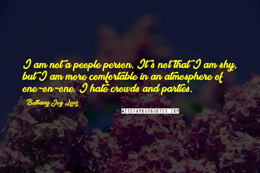 Bethany Joy Lenz Quotes: I am not a people person. It's not that I am shy, but I am more comfortable in an atmosphere of one-on-one. I hate crowds and parties.