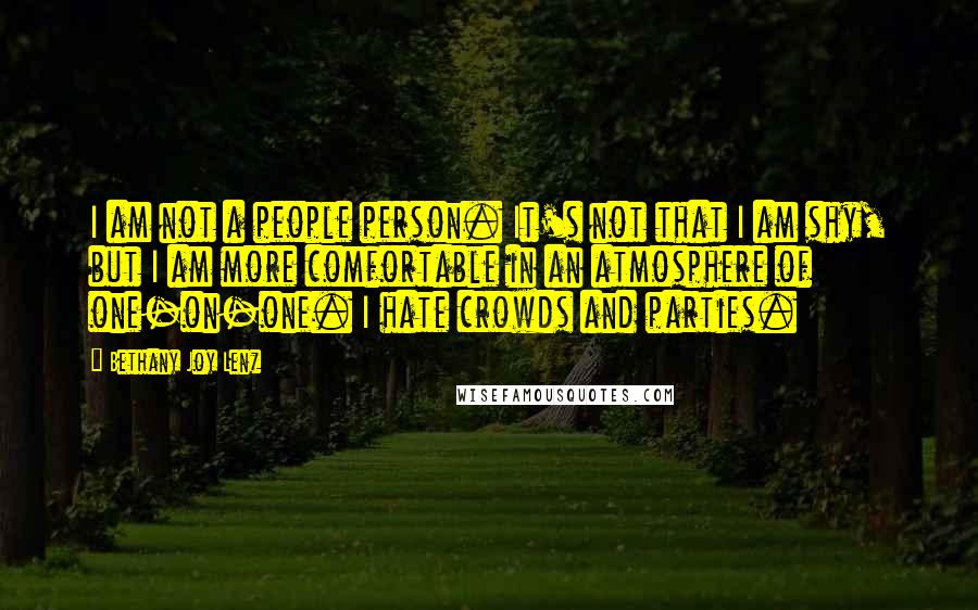 Bethany Joy Lenz Quotes: I am not a people person. It's not that I am shy, but I am more comfortable in an atmosphere of one-on-one. I hate crowds and parties.