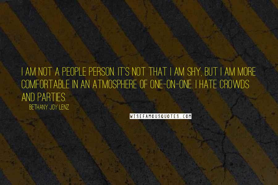 Bethany Joy Lenz Quotes: I am not a people person. It's not that I am shy, but I am more comfortable in an atmosphere of one-on-one. I hate crowds and parties.