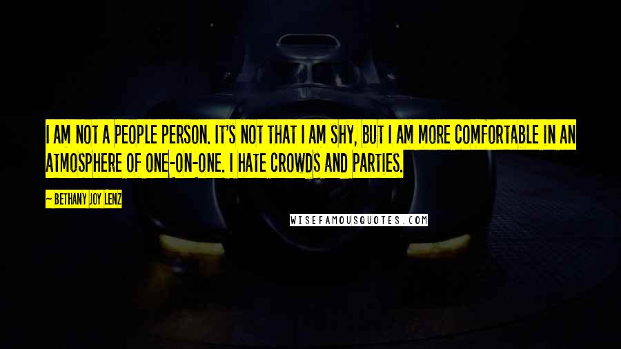 Bethany Joy Lenz Quotes: I am not a people person. It's not that I am shy, but I am more comfortable in an atmosphere of one-on-one. I hate crowds and parties.