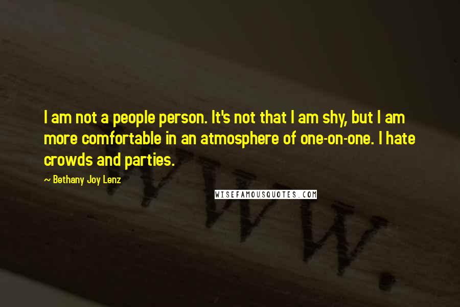 Bethany Joy Lenz Quotes: I am not a people person. It's not that I am shy, but I am more comfortable in an atmosphere of one-on-one. I hate crowds and parties.