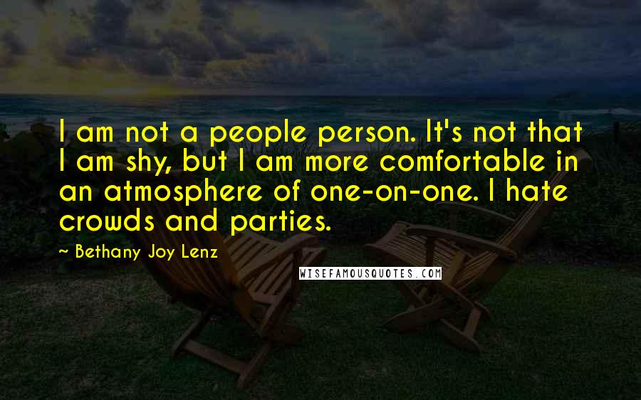 Bethany Joy Lenz Quotes: I am not a people person. It's not that I am shy, but I am more comfortable in an atmosphere of one-on-one. I hate crowds and parties.