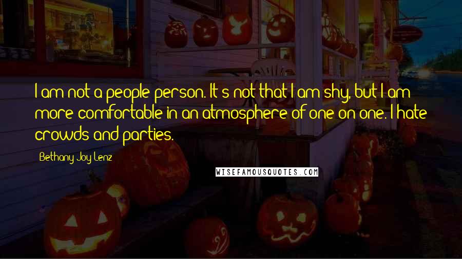 Bethany Joy Lenz Quotes: I am not a people person. It's not that I am shy, but I am more comfortable in an atmosphere of one-on-one. I hate crowds and parties.