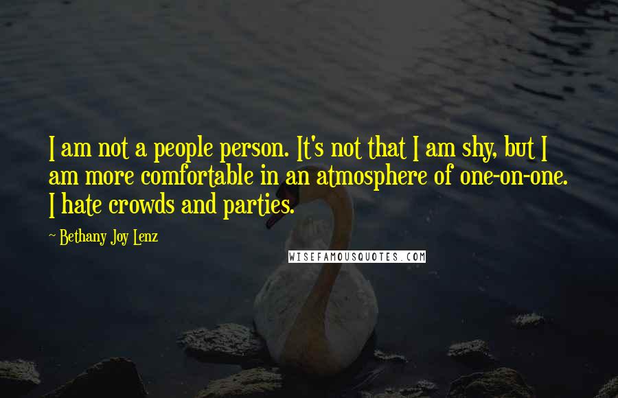 Bethany Joy Lenz Quotes: I am not a people person. It's not that I am shy, but I am more comfortable in an atmosphere of one-on-one. I hate crowds and parties.