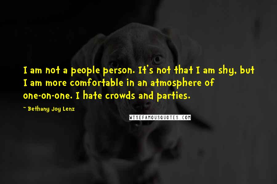 Bethany Joy Lenz Quotes: I am not a people person. It's not that I am shy, but I am more comfortable in an atmosphere of one-on-one. I hate crowds and parties.