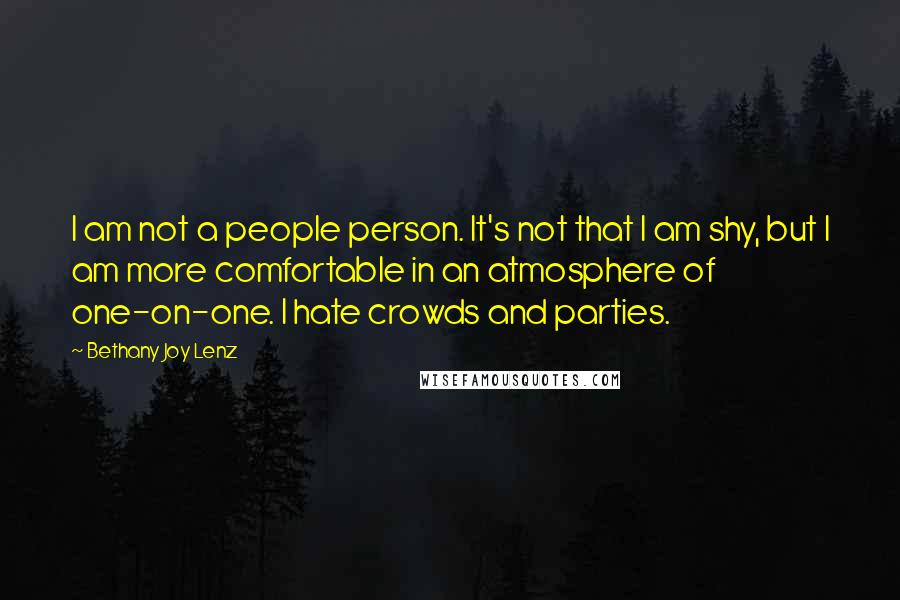 Bethany Joy Lenz Quotes: I am not a people person. It's not that I am shy, but I am more comfortable in an atmosphere of one-on-one. I hate crowds and parties.