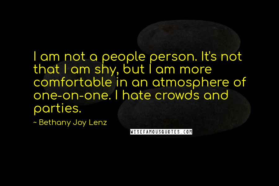 Bethany Joy Lenz Quotes: I am not a people person. It's not that I am shy, but I am more comfortable in an atmosphere of one-on-one. I hate crowds and parties.