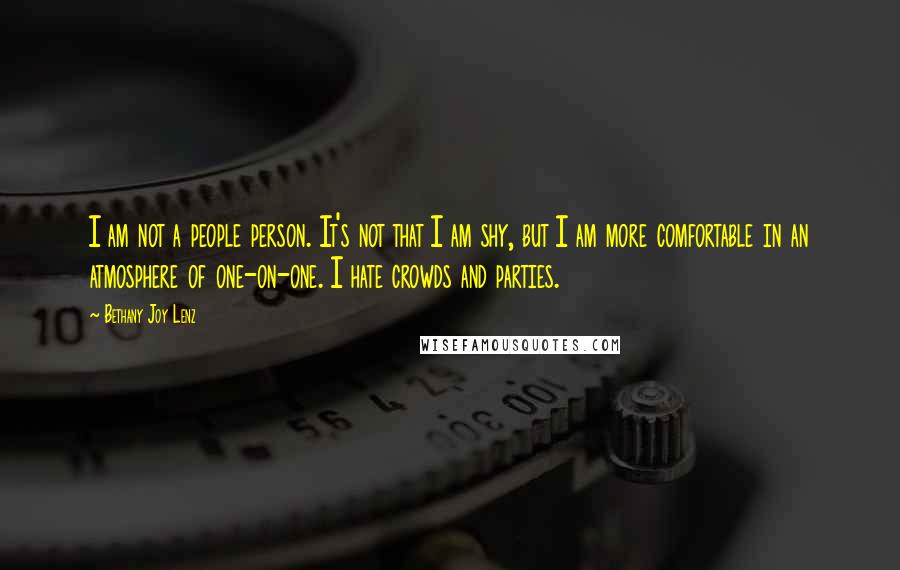 Bethany Joy Lenz Quotes: I am not a people person. It's not that I am shy, but I am more comfortable in an atmosphere of one-on-one. I hate crowds and parties.