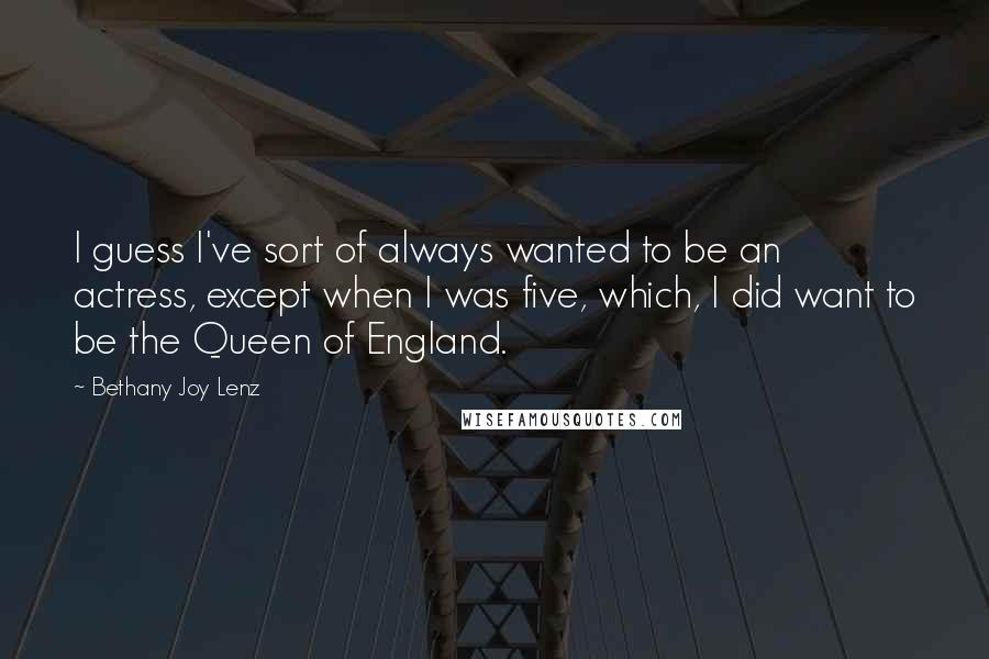 Bethany Joy Lenz Quotes: I guess I've sort of always wanted to be an actress, except when I was five, which, I did want to be the Queen of England.