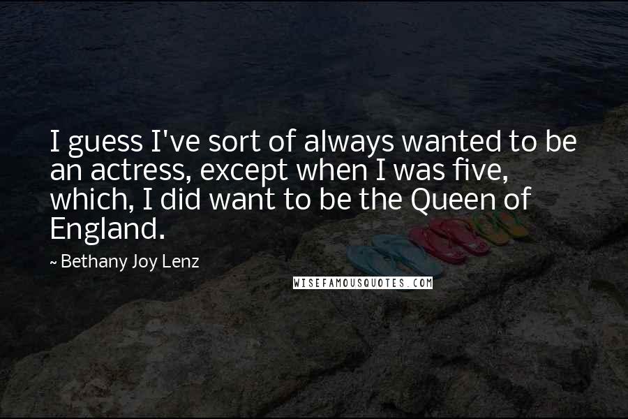 Bethany Joy Lenz Quotes: I guess I've sort of always wanted to be an actress, except when I was five, which, I did want to be the Queen of England.