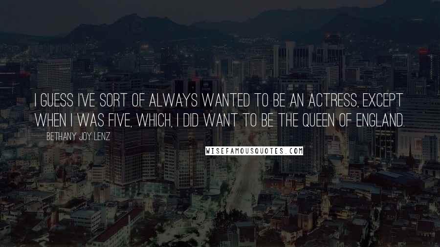 Bethany Joy Lenz Quotes: I guess I've sort of always wanted to be an actress, except when I was five, which, I did want to be the Queen of England.