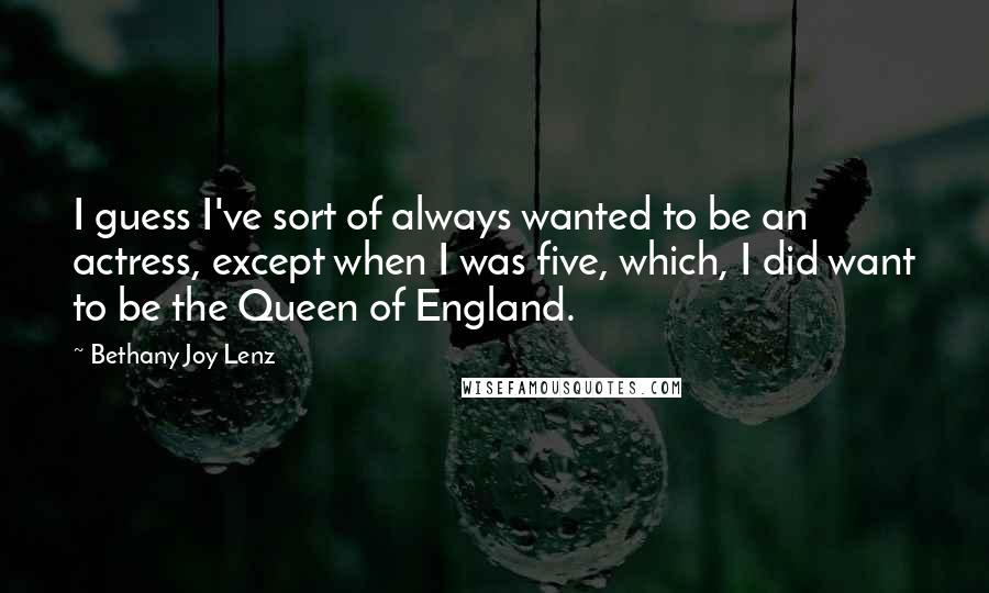 Bethany Joy Lenz Quotes: I guess I've sort of always wanted to be an actress, except when I was five, which, I did want to be the Queen of England.