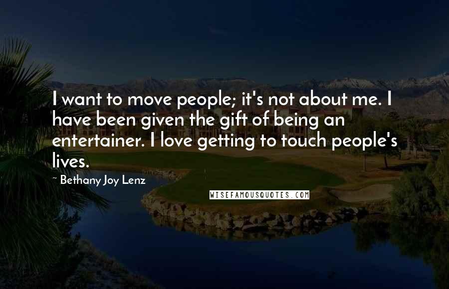 Bethany Joy Lenz Quotes: I want to move people; it's not about me. I have been given the gift of being an entertainer. I love getting to touch people's lives.