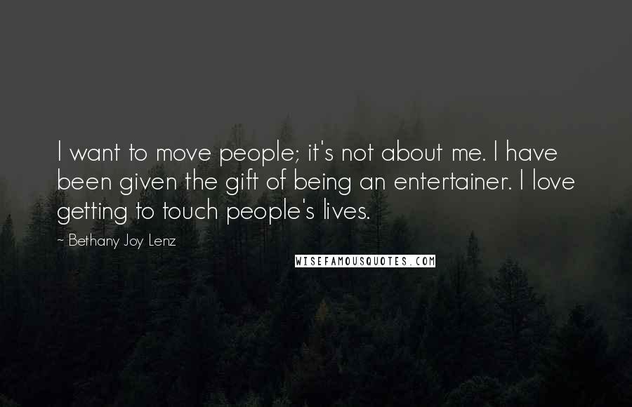 Bethany Joy Lenz Quotes: I want to move people; it's not about me. I have been given the gift of being an entertainer. I love getting to touch people's lives.