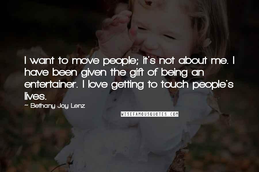 Bethany Joy Lenz Quotes: I want to move people; it's not about me. I have been given the gift of being an entertainer. I love getting to touch people's lives.