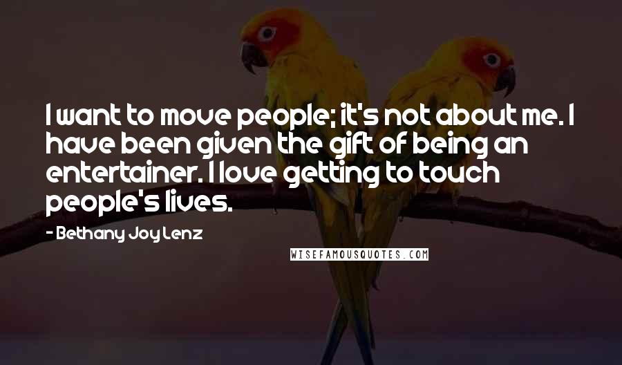 Bethany Joy Lenz Quotes: I want to move people; it's not about me. I have been given the gift of being an entertainer. I love getting to touch people's lives.