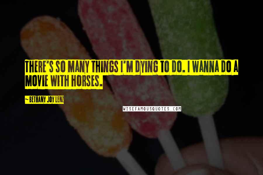 Bethany Joy Lenz Quotes: There's so many things I'm dying to do. I wanna do a movie with horses.