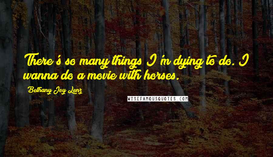 Bethany Joy Lenz Quotes: There's so many things I'm dying to do. I wanna do a movie with horses.