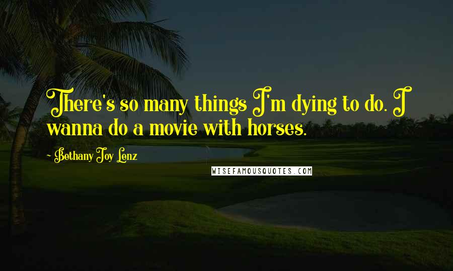 Bethany Joy Lenz Quotes: There's so many things I'm dying to do. I wanna do a movie with horses.