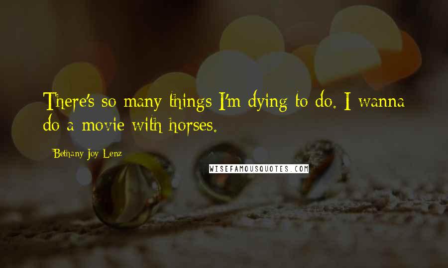 Bethany Joy Lenz Quotes: There's so many things I'm dying to do. I wanna do a movie with horses.