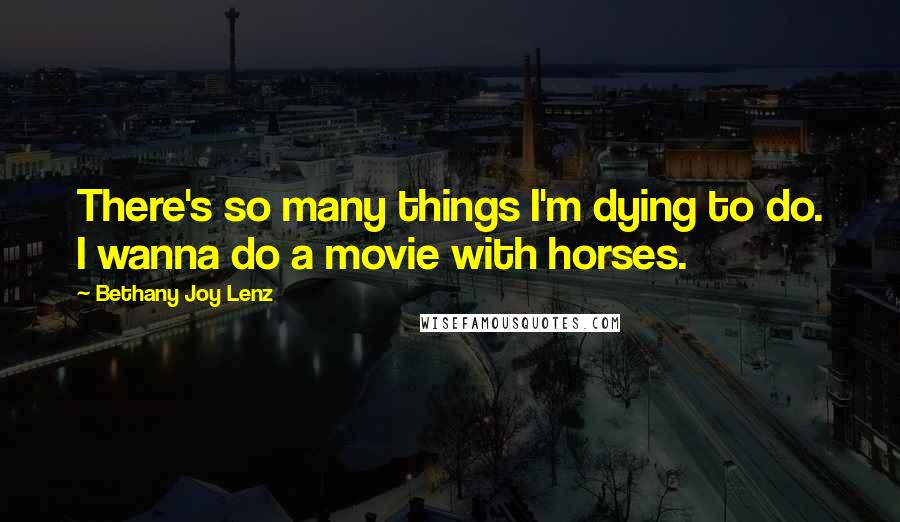 Bethany Joy Lenz Quotes: There's so many things I'm dying to do. I wanna do a movie with horses.