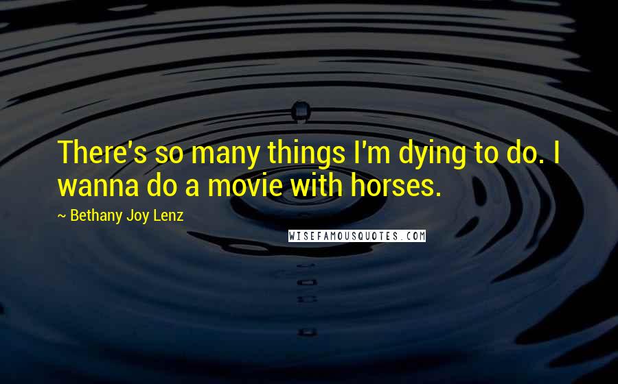 Bethany Joy Lenz Quotes: There's so many things I'm dying to do. I wanna do a movie with horses.