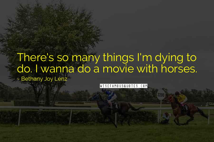 Bethany Joy Lenz Quotes: There's so many things I'm dying to do. I wanna do a movie with horses.