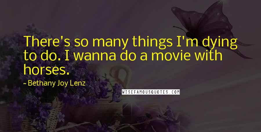 Bethany Joy Lenz Quotes: There's so many things I'm dying to do. I wanna do a movie with horses.