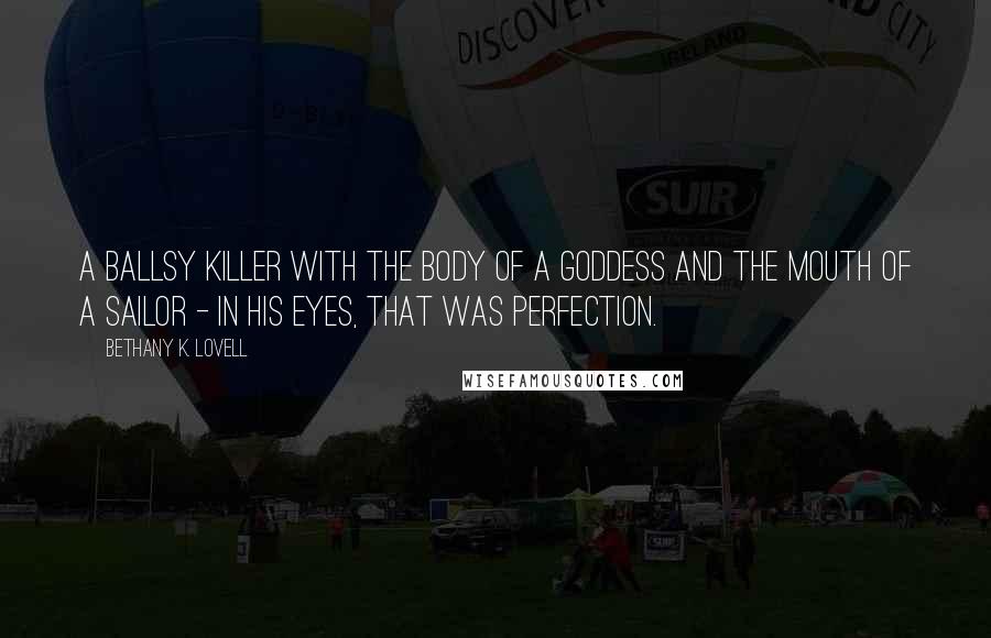 Bethany K. Lovell Quotes: A ballsy killer with the body of a goddess and the mouth of a sailor - in his eyes, that was perfection.