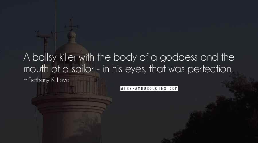 Bethany K. Lovell Quotes: A ballsy killer with the body of a goddess and the mouth of a sailor - in his eyes, that was perfection.