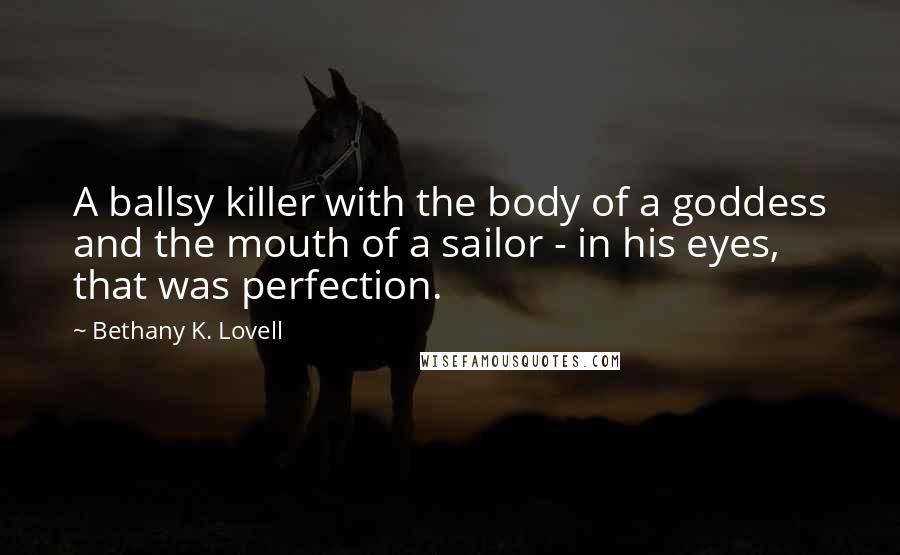 Bethany K. Lovell Quotes: A ballsy killer with the body of a goddess and the mouth of a sailor - in his eyes, that was perfection.