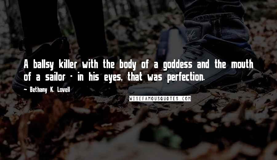 Bethany K. Lovell Quotes: A ballsy killer with the body of a goddess and the mouth of a sailor - in his eyes, that was perfection.