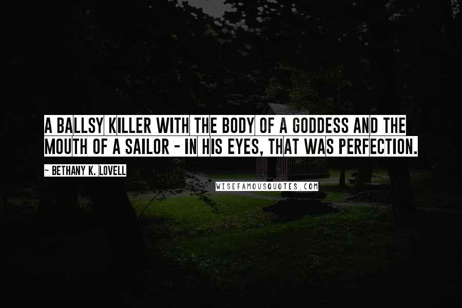 Bethany K. Lovell Quotes: A ballsy killer with the body of a goddess and the mouth of a sailor - in his eyes, that was perfection.