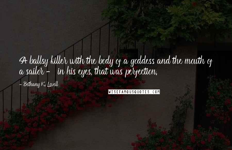 Bethany K. Lovell Quotes: A ballsy killer with the body of a goddess and the mouth of a sailor - in his eyes, that was perfection.